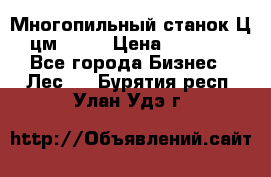  Многопильный станок Ц6 (цм-200) › Цена ­ 550 000 - Все города Бизнес » Лес   . Бурятия респ.,Улан-Удэ г.